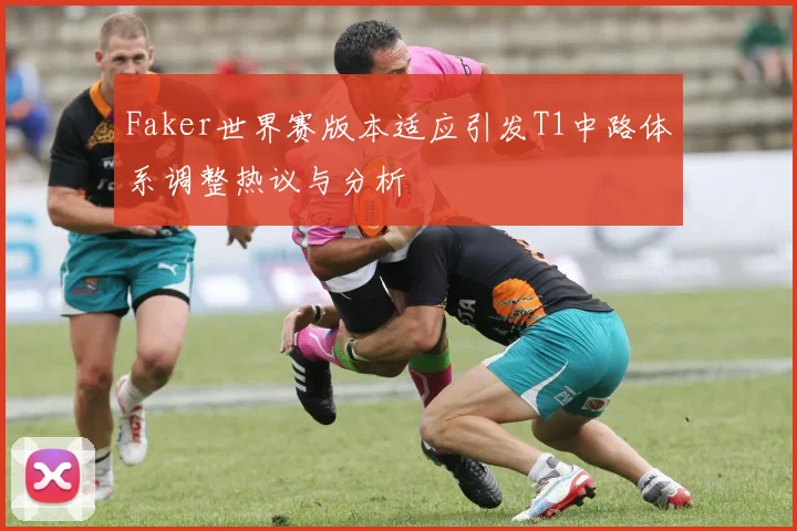 Faker世界赛版本适应引发T1中路体系调整热议与分析