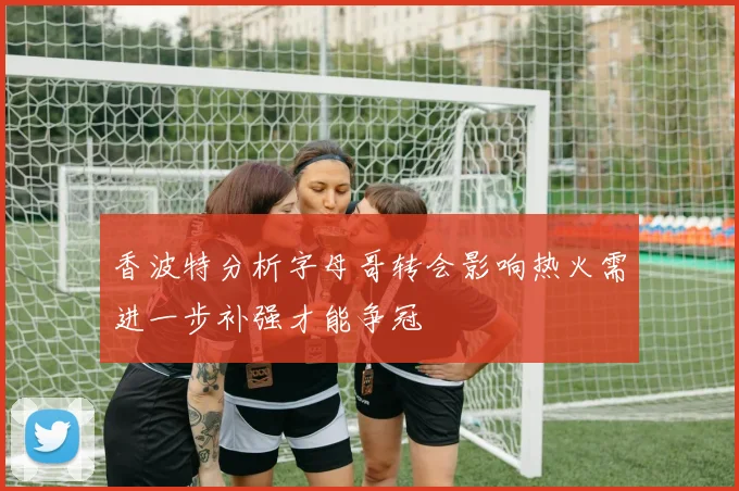 香波特分析字母哥转会影响热火需进一步补强才能争冠