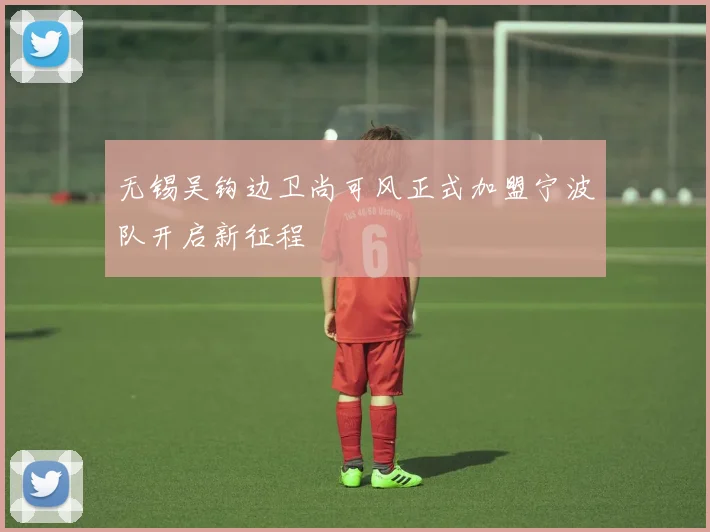 无锡吴钩边卫尚可风正式加盟宁波队开启新征程