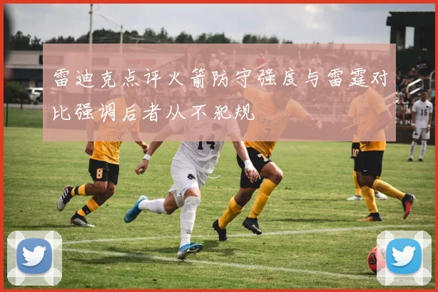 雷迪克点评火箭防守强度与雷霆对比强调后者从不犯规