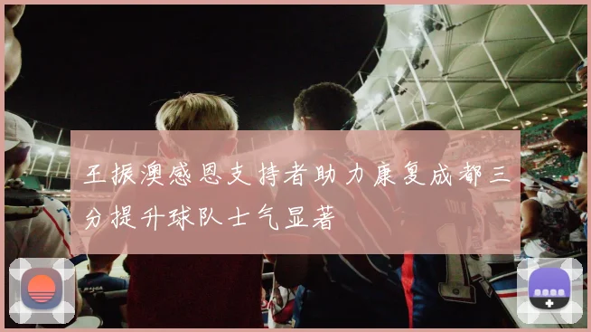 王振澳感恩支持者助力康复成都三分提升球队士气显著