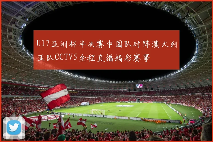 U17亚洲杯半决赛中国队对阵澳大利亚队CCTV5全程直播精彩赛事