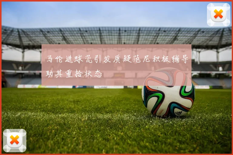 马伦进球荒引发质疑范尼积极辅导助其重拾状态