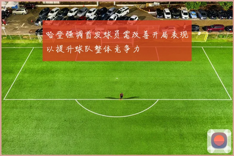 哈登强调首发球员需改善开局表现以提升球队整体竞争力