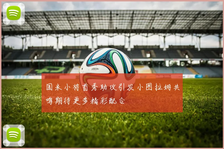 国米小将首秀助攻引发小图拉姆共鸣期待更多精彩配合