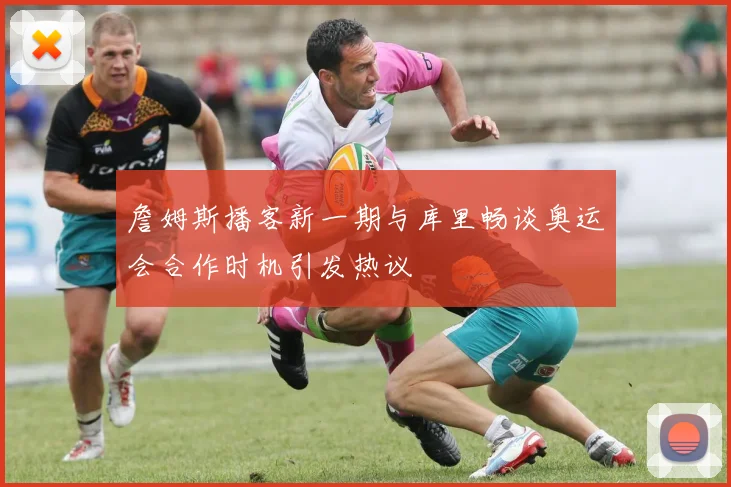 詹姆斯播客新一期与库里畅谈奥运会合作时机引发热议