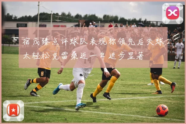 宿茂臻点评球队表现称领先后失球太轻松克雷桑近一年进步显著