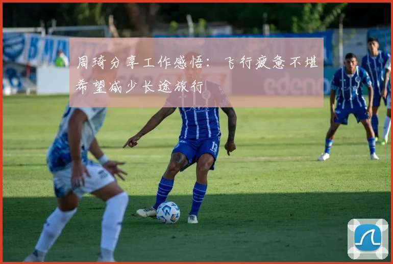 周琦分享工作感悟：飞行疲惫不堪希望减少长途旅行