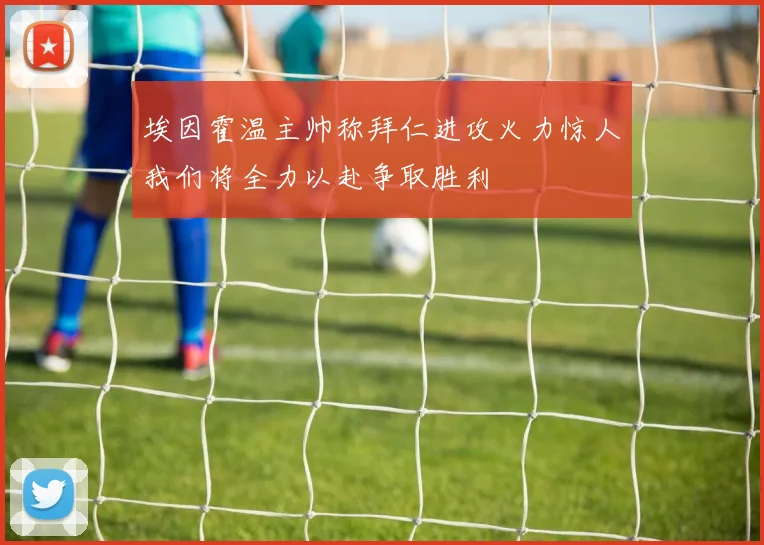 埃因霍温主帅称拜仁进攻火力惊人我们将全力以赴争取胜利