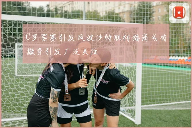 C罗罢赛引发风波沙特联转播商或将撤资引发广泛关注