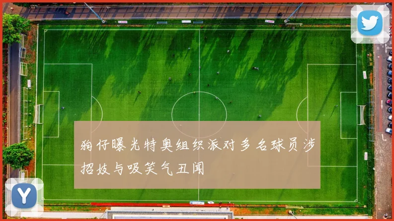 狗仔曝光特奥组织派对多名球员涉招妓与吸笑气丑闻