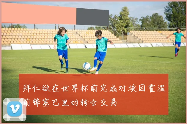 拜仁欲在世界杯前完成对埃因霍温前锋塞巴里的转会交易