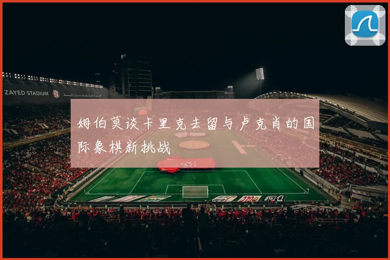 姆伯莫谈卡里克去留与卢克肖的国际象棋新挑战