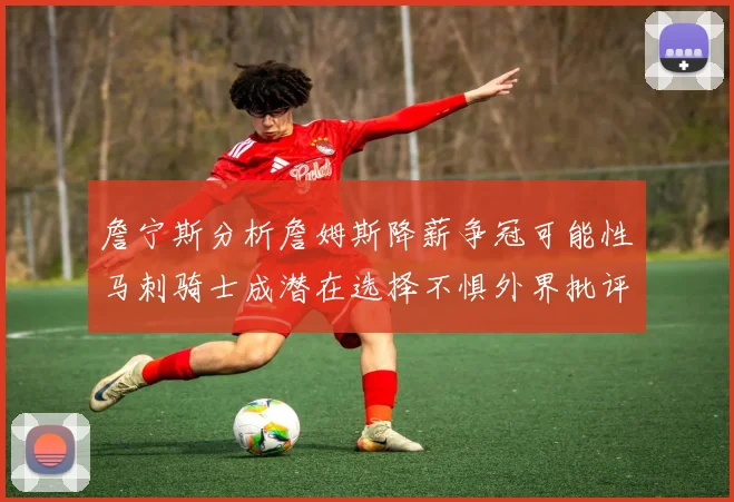 詹宁斯分析詹姆斯降薪争冠可能性马刺骑士成潜在选择不惧外界批评