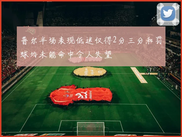 普尔半场表现低迷仅得2分三分和罚球均未能命中令人失望