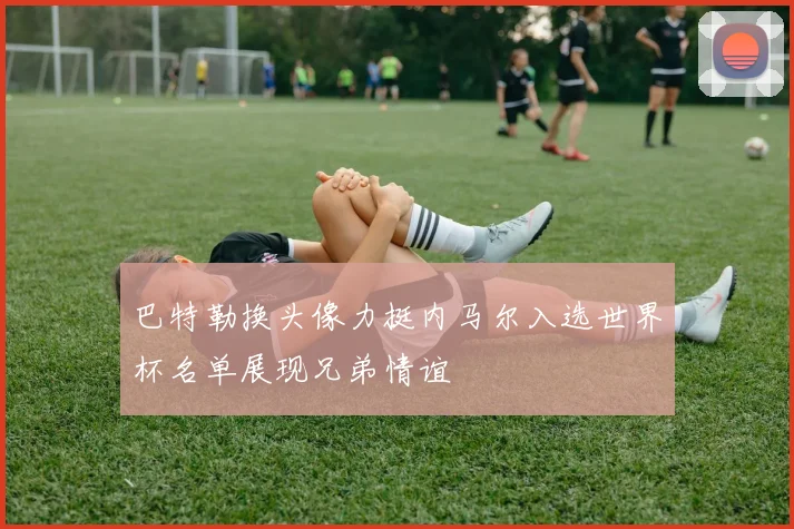 巴特勒换头像力挺内马尔入选世界杯名单展现兄弟情谊