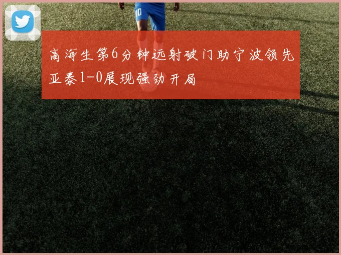 高海生第6分钟远射破门助宁波领先亚泰1-0展现强劲开局