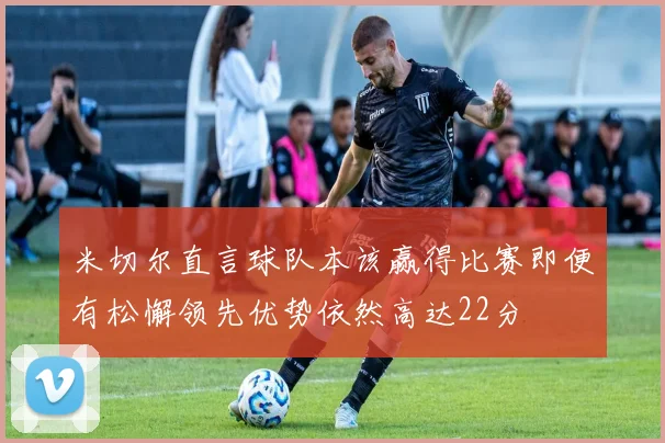 米切尔直言球队本该赢得比赛即便有松懈领先优势依然高达22分