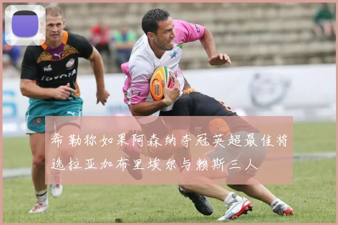 希勒称如果阿森纳夺冠英超最佳将选拉亚加布里埃尔与赖斯三人
