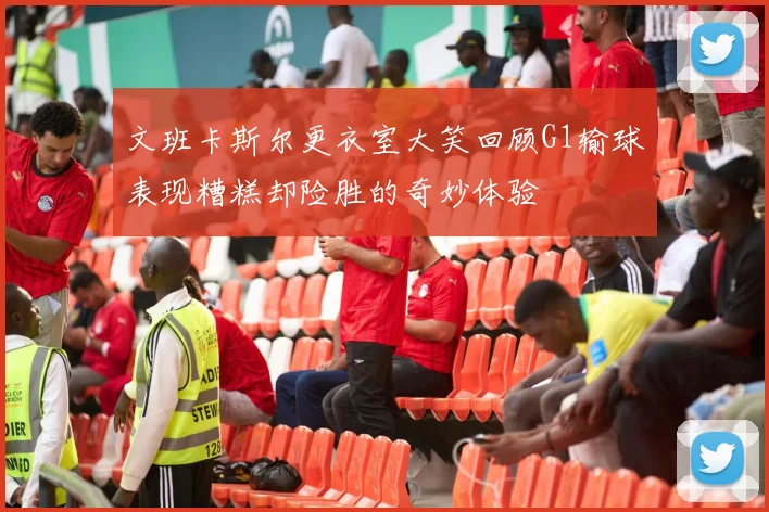 文班卡斯尔更衣室大笑回顾G1输球表现糟糕却险胜的奇妙体验