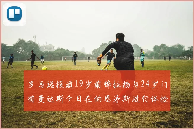 罗马诺报道19岁前锋拉扬与24岁门将曼达斯今日在伯恩茅斯进行体检