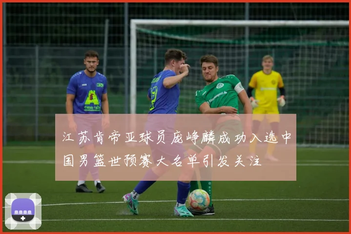 江苏肯帝亚球员庞峥麟成功入选中国男篮世预赛大名单引发关注