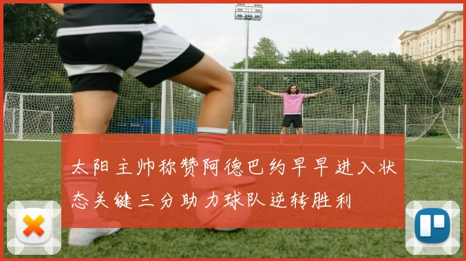 太阳主帅称赞阿德巴约早早进入状态关键三分助力球队逆转胜利