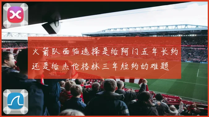 火箭队面临选择是给阿门五年长约还是给杰伦格林三年短约的难题