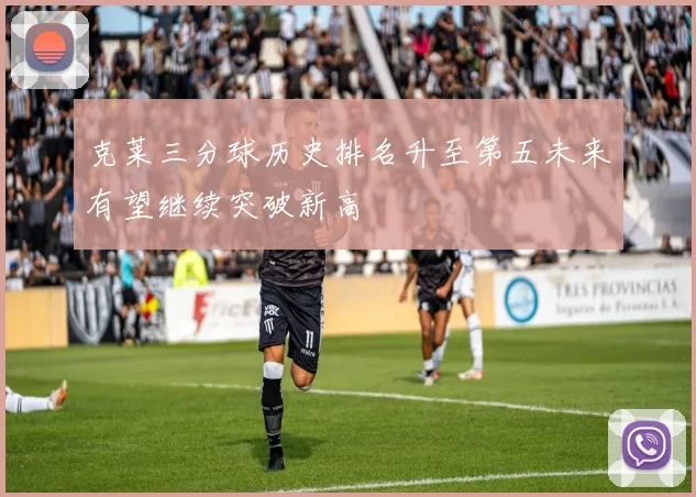 克莱三分球历史排名升至第五未来有望继续突破新高