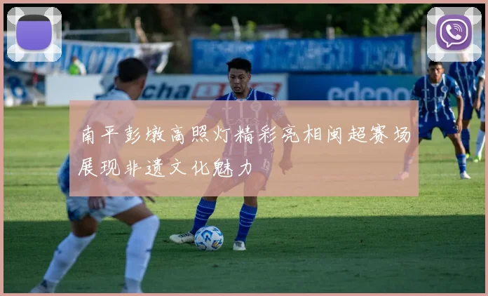 南平彭墩高照灯精彩亮相闽超赛场展现非遗文化魅力