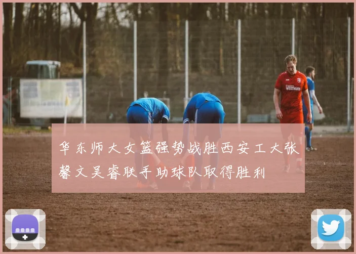 华东师大女篮强势战胜西安工大张馨文吴睿联手助球队取得胜利