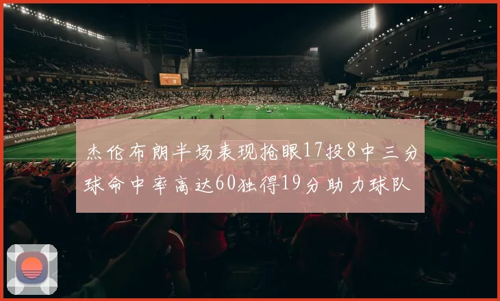 杰伦布朗半场表现抢眼17投8中三分球命中率高达60独得19分助力球队