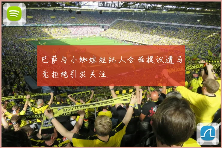 巴萨与小蜘蛛经纪人会面提议遭马竞拒绝引发关注
