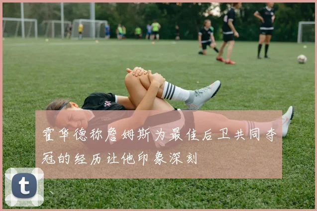 霍华德称詹姆斯为最佳后卫共同夺冠的经历让他印象深刻